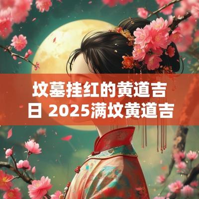 坟墓挂红的黄道吉日 2025满坟黄道吉日