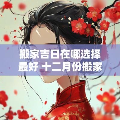 搬家吉日在哪选择最好 十二月份搬家最好吉日