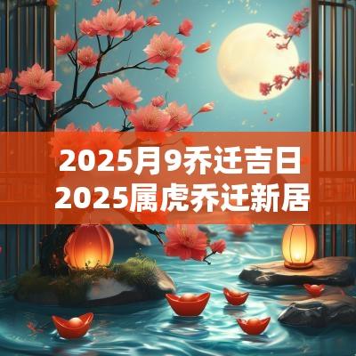 2025月9乔迁吉日 2025属虎乔迁新居吉日