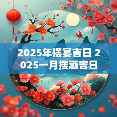 2025年摆宴吉日 2025一月摆酒吉日