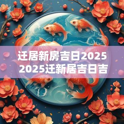 迁居新房吉日2025 2025迁新居吉日吉时