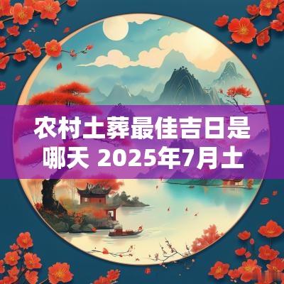 农村土葬最佳吉日是哪天 2025年7月土葬吉日