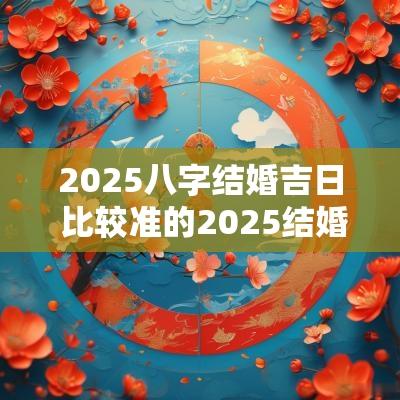2025八字结婚吉日 比较准的2025结婚吉日
