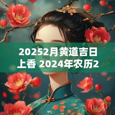 20252月黄道吉日上香 2025年农历2月上香吉日