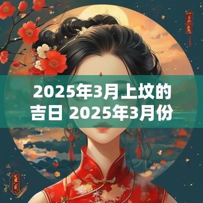 2025年3月上坟的吉日 2025年3月份适合上坟的吉日