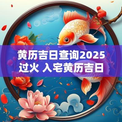 黄历吉日查询2025过火 入宅黄历吉日查询2025