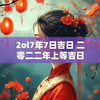 2ol7年7日吉日 二零二二年上等吉日