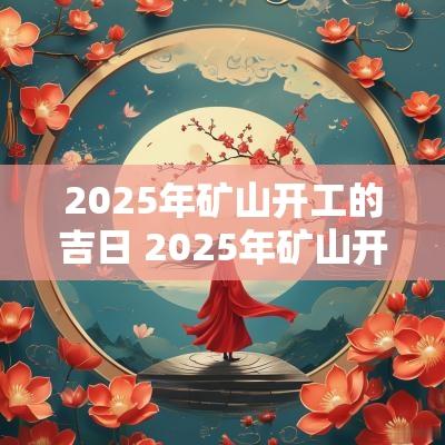 2025年矿山开工的吉日 2025年矿山开工吉日