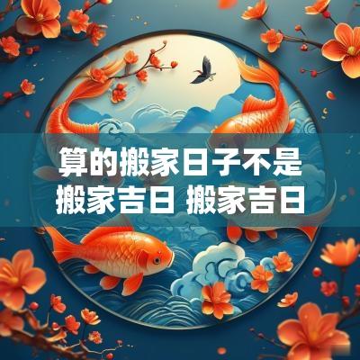 算的搬家日子不是搬家吉日 搬家吉日一览表哪天适合搬家