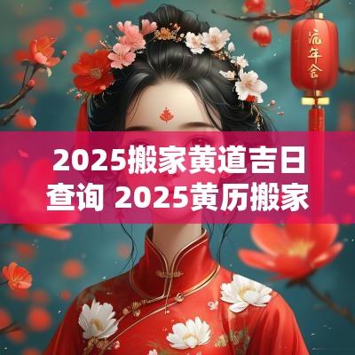 2025搬家黄道吉日查询 2025黄历搬家