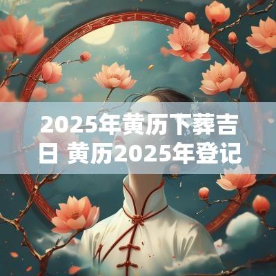 2025年黄历下葬吉日 黄历2025年登记吉日