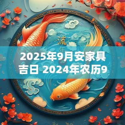 2025年9月安家具吉日 2025年农历9月安装家具黄道吉日