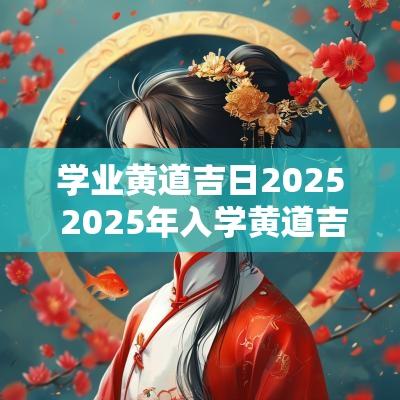 学业黄道吉日2025 2025年入学黄道吉日