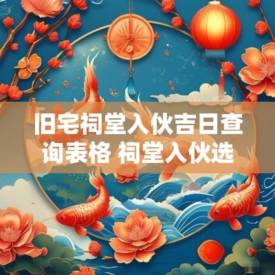 旧宅祠堂入伙吉日查询表格 祠堂入伙选吉日