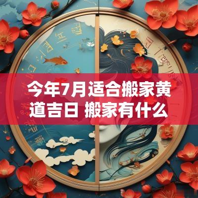 今年7月适合搬家黄道吉日 搬家有什么讲究和忌讳7月