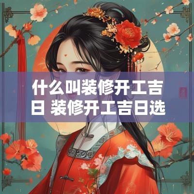 什么叫装修开工吉日 装修开工吉日选什么花