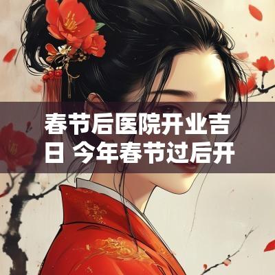 春节后医院开业吉日 今年春节过后开业吉日
