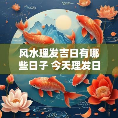 风水理发吉日有哪些日子 今天理发日子是不是吉日
