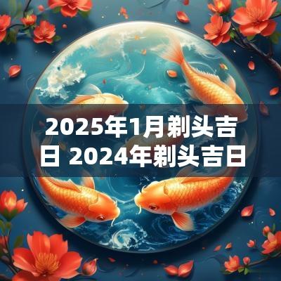2025年1月剃头吉日 2025年剃头吉日一览表