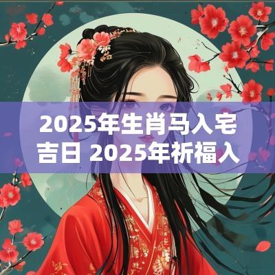 2025年生肖马入宅吉日 2025年祈福入宅吉日