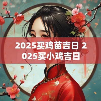 2025买鸡苗吉日 2025买小鸡吉日