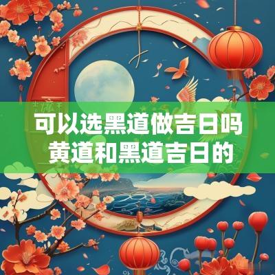 可以选黑道做吉日吗 黄道和黑道吉日的区别