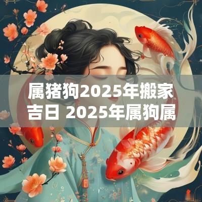 属猪狗2025年搬家吉日 2025年属狗属猪吉日