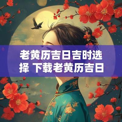 老黄历吉日吉时选择 下载老黄历吉日吉时