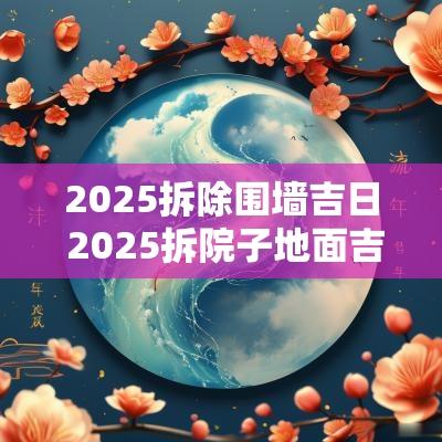 2025拆除围墙吉日 2025拆院子地面吉日