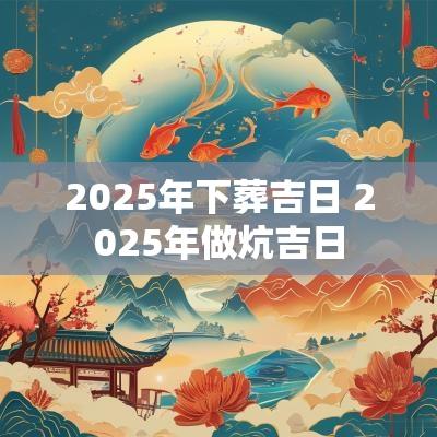 2025年下葬吉日 2025年做炕吉日