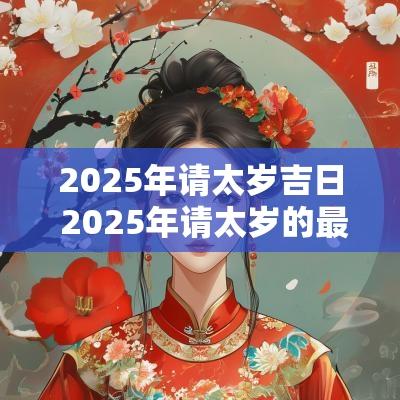 2025年请太岁吉日 2025年请太岁的最佳时间和方法