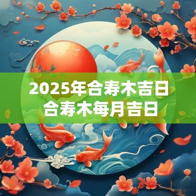 2025年合寿木吉日 合寿木每月吉日