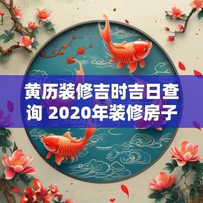 黄历装修吉时吉日查询 2025年装修房子吉日黄历