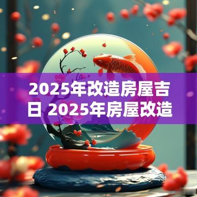 2025年改造房屋吉日 2025年房屋改造政策