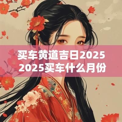 买车黄道吉日2025 2025买车什么月份买最便宜