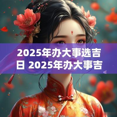 2025年办大事选吉日 2025年办大事吉日