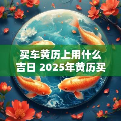 买车黄历上用什么吉日 2025年黄历买车吉日