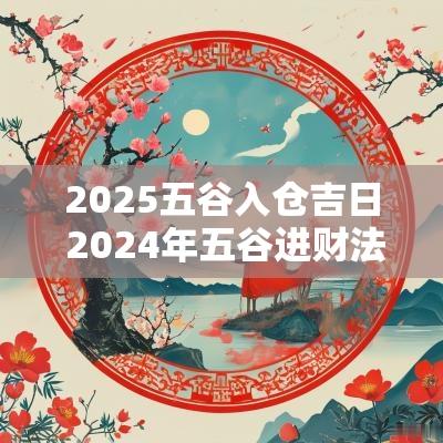 2025五谷入仓吉日 2025年五谷进财法