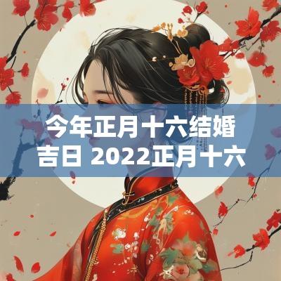 今年正月十六结婚吉日 2025正月十六结婚吉日