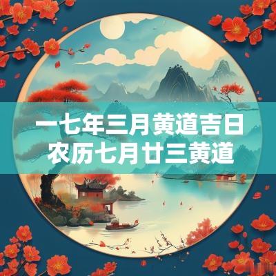 一七年三月黄道吉日 农历七月廿三黄道吉日一览表
