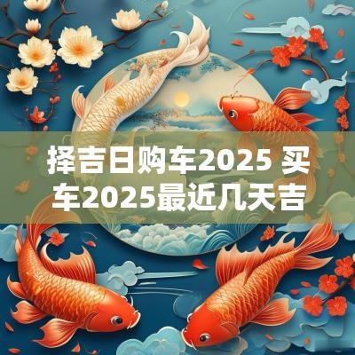 择吉日购车2025 买车2025最近几天吉日