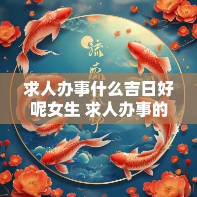 求人办事什么吉日好呢女生 求人办事的吉日