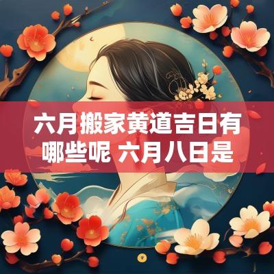 六月搬家黄道吉日有哪些呢 六月八日是黄道吉日吗适合搬家吗