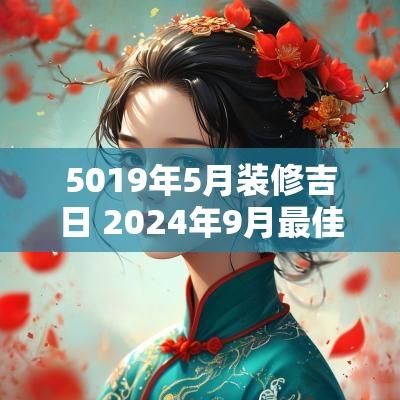 5019年5月装修吉日 2025年9月最佳装修吉日