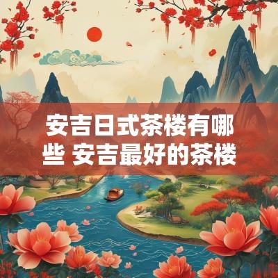 安吉日式茶楼有哪些 安吉最好的茶楼在哪里