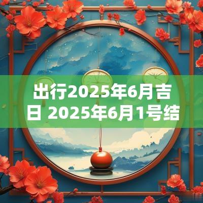 出行2025年6月吉日 2025年6月1号结婚吉日