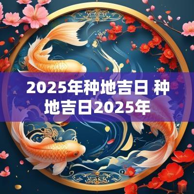 2025年种地吉日 种地吉日2025年