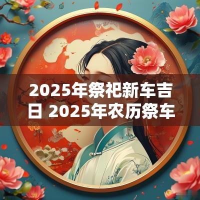 2025年祭祀新车吉日 2025年农历祭车吉日