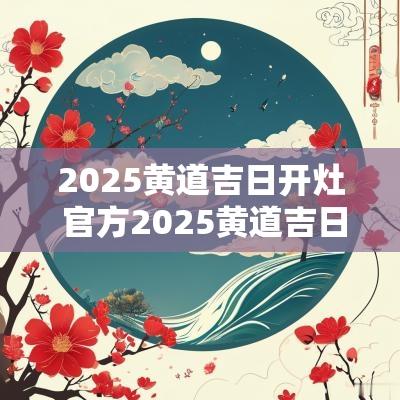 2025黄道吉日开灶 官方2025黄道吉日