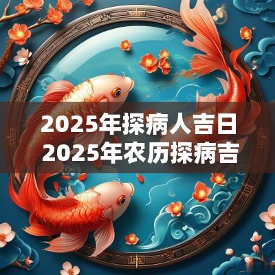2025年探病人吉日 2025年农历探病吉日
